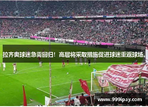 拉齐奥球迷急需回归！高层将采取措施促进球迷重返球场。